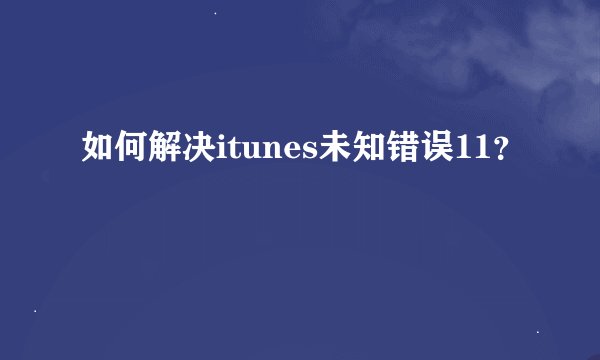如何解决itunes未知错误11？