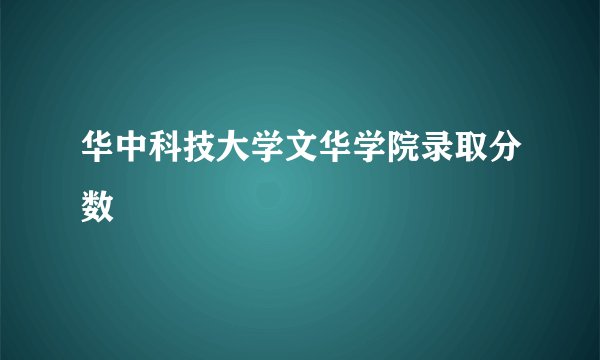华中科技大学文华学院录取分数