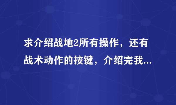 求介绍战地2所有操作，还有战术动作的按键，介绍完我保证加悬赏