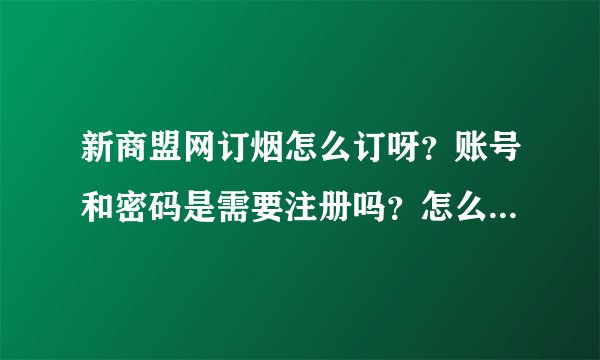 新商盟网订烟怎么订呀？账号和密码是需要注册吗？怎么注册呢？