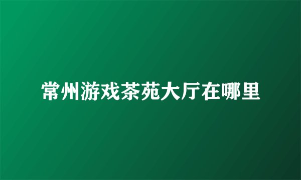 常州游戏茶苑大厅在哪里