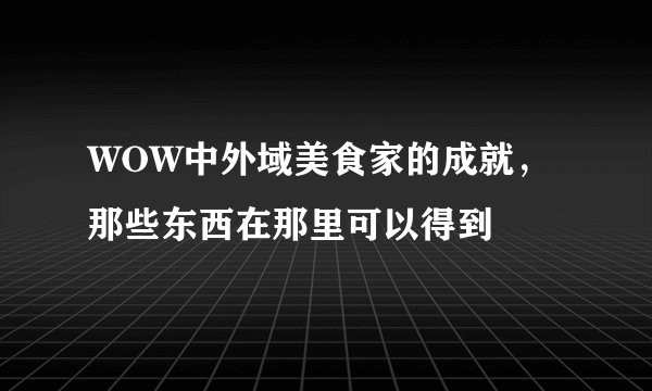 WOW中外域美食家的成就，那些东西在那里可以得到