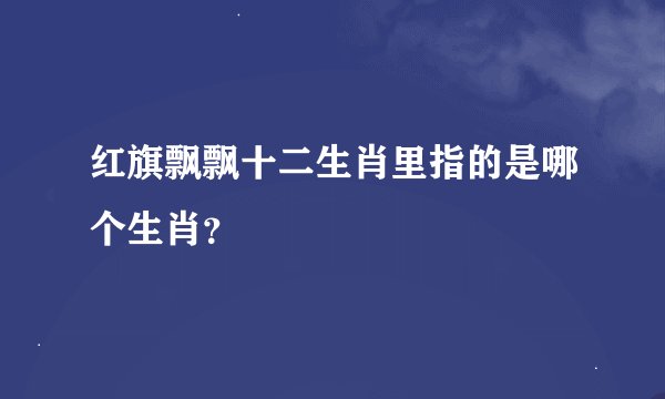 红旗飘飘十二生肖里指的是哪个生肖？