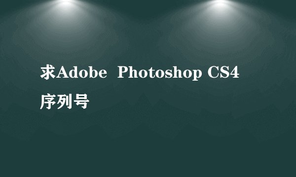求Adobe  Photoshop CS4 序列号