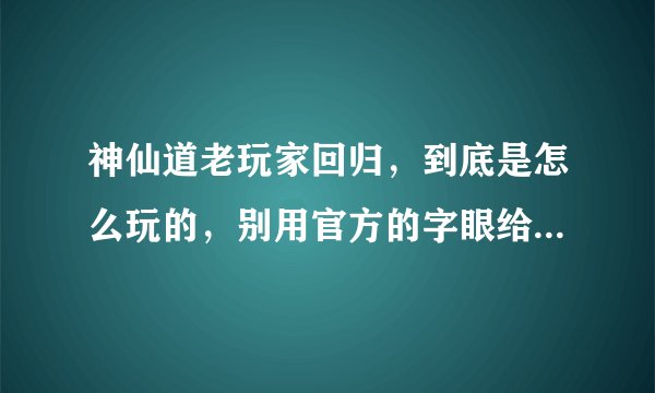 神仙道老玩家回归，到底是怎么玩的，别用官方的字眼给我解释。请说通俗点谢谢