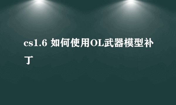 cs1.6 如何使用OL武器模型补丁