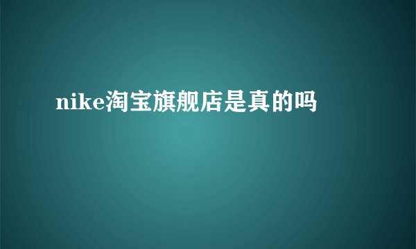 nike淘宝旗舰店是真的吗