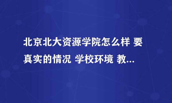 北京北大资源学院怎么样 要真实的情况 学校环境 教学质量 周边环境 学校大吗急急急！！！
