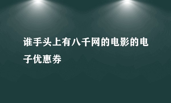 谁手头上有八千网的电影的电子优惠券