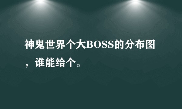 神鬼世界个大BOSS的分布图，谁能给个。
