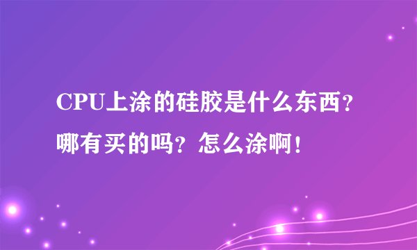 CPU上涂的硅胶是什么东西？哪有买的吗？怎么涂啊！