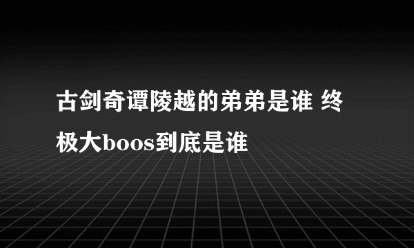 古剑奇谭陵越的弟弟是谁 终极大boos到底是谁