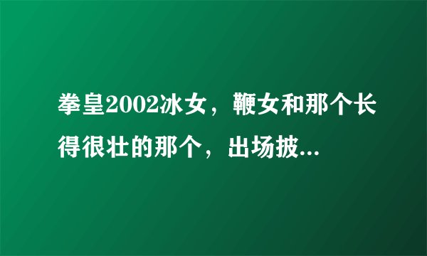拳皇2002冰女,鞭女和那个长得很壮的那个,出场披这个白色披风的,键盘出招表。WSAD是上下左右实招