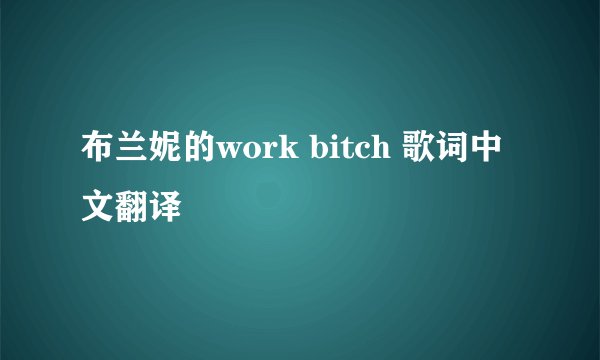 布兰妮的work bitch 歌词中文翻译