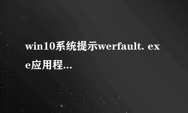 win10系统提示werfault. exe应用程序错误怎么办