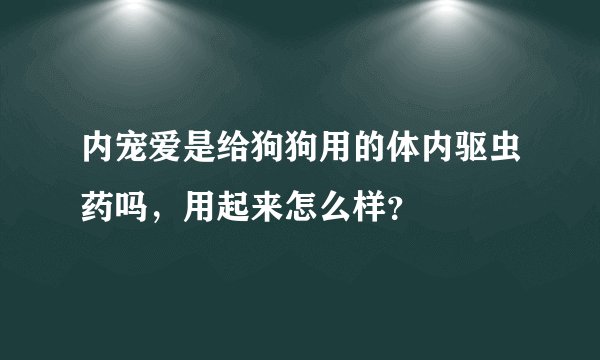 内宠爱是给狗狗用的体内驱虫药吗，用起来怎么样？