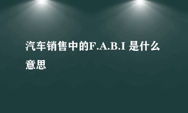 汽车销售中的F.A.B.I 是什么意思