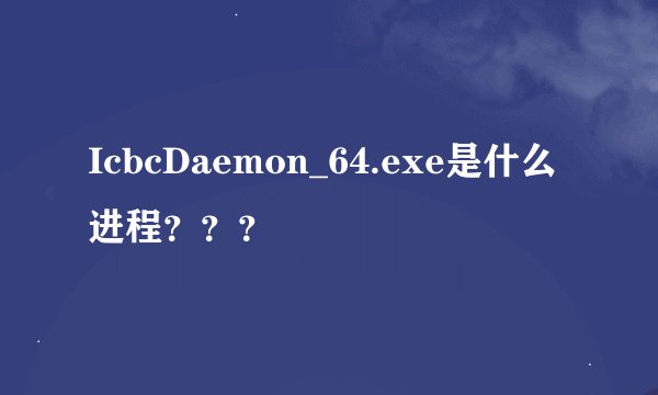 IcbcDaemon_64.exe是什么进程？？？