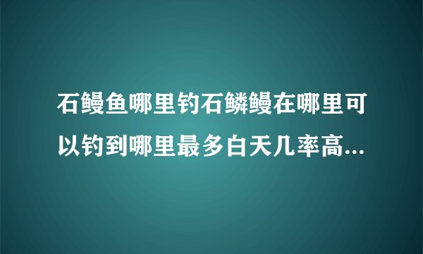 石鳗鱼哪里钓石鳞鳗在哪里可以钓到哪里最多白天几率高还是晚上