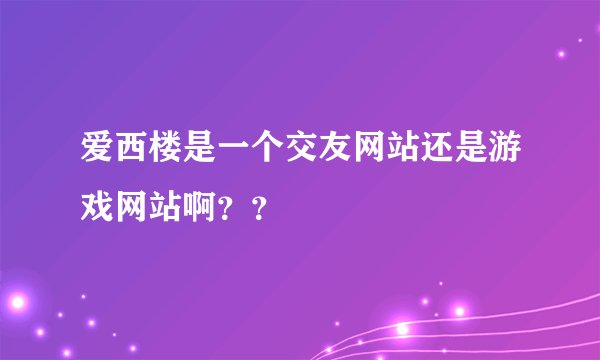 爱西楼是一个交友网站还是游戏网站啊？？
