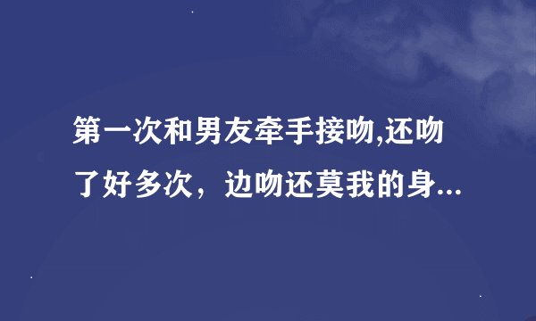 第一次和男友牵手接吻,还吻了好多次，边吻还莫我的身体还解开了我的内衣,最后我紧抓他的双手才停