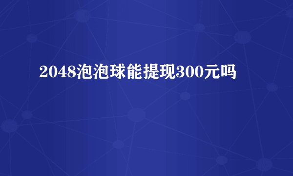 2048泡泡球能提现300元吗