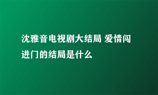 沈雅音电视剧大结局 爱情闯进门的结局是什么