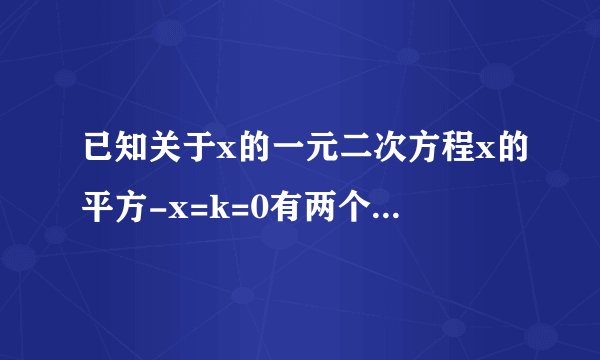 已知关于x的一元二次方程x的平方-x=k=0有两个实数根，（1）若方程两根均为非负整数，求k的值（2）若此方程