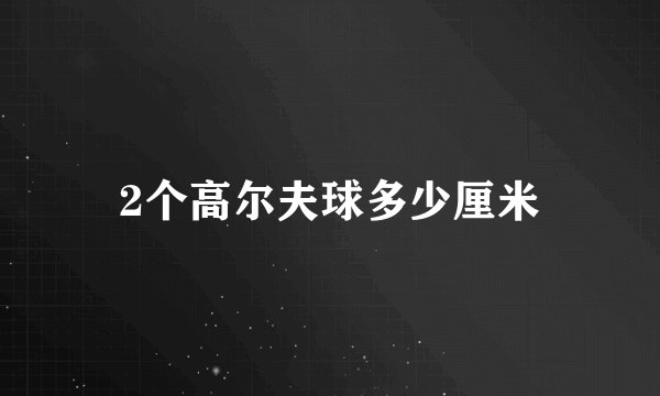 2个高尔夫球多少厘米