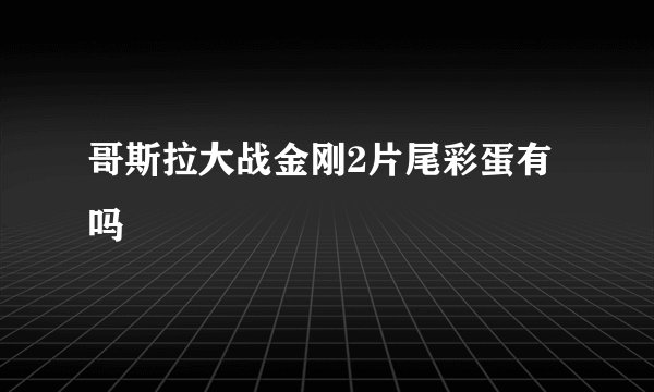 哥斯拉大战金刚2片尾彩蛋有吗