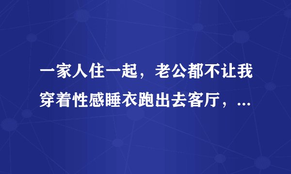 一家人住一起，老公都不让我穿着性感睡衣跑出去客厅，这是什么意思