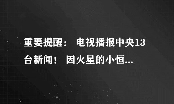 重要提醒： 电视播报中央13台新闻！ 因火星的小恒星今晚靠近地球辐射大，是真的吗！什么时候的事？