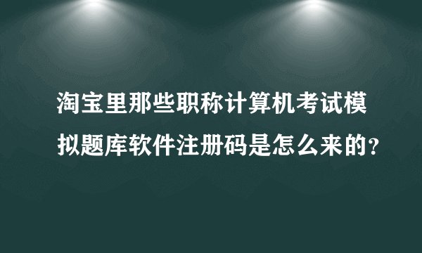 淘宝里那些职称计算机考试模拟题库软件注册码是怎么来的？