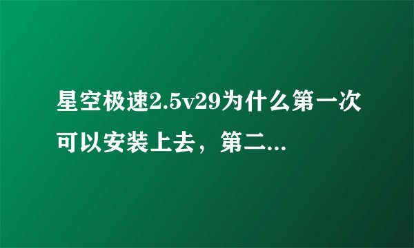 星空极速2.5v29为什么第一次可以安装上去，第二次就装不上去了！就一直这样，麻烦哪位大哥帮下忙吧！