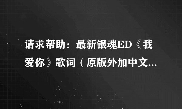 请求帮助：最新银魂ED《我爱你》歌词（原版外加中文意思）谢谢！