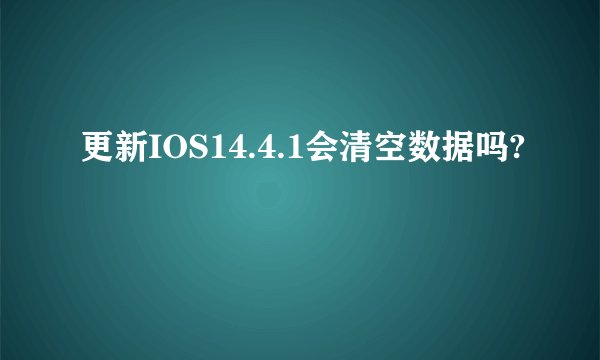 更新IOS14.4.1会清空数据吗?