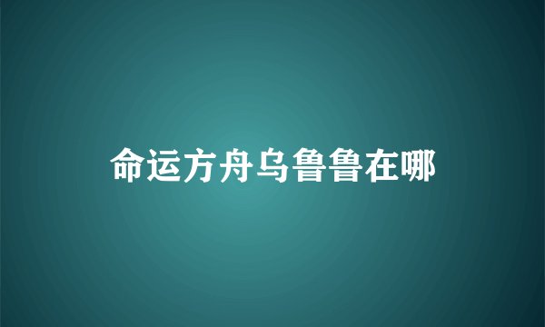 命运方舟乌鲁鲁在哪