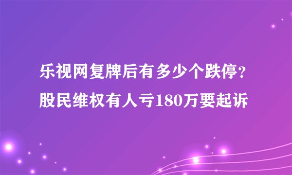 乐视网复牌后有多少个跌停？股民维权有人亏180万要起诉
