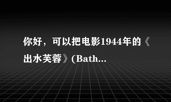 你好，可以把电影1944年的《出水芙蓉》(Bathing Beauty)的英文版发给我吗？非常谢谢！