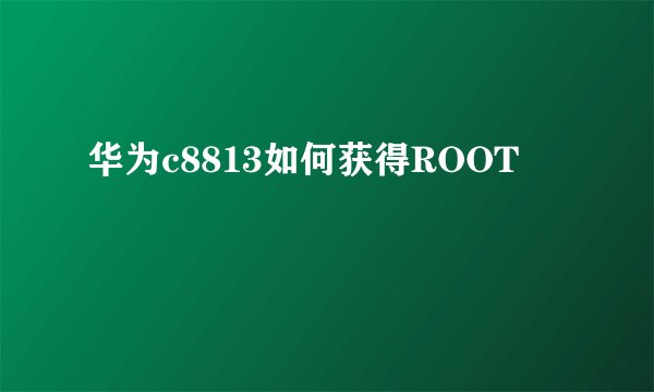 华为c8813如何获得ROOT