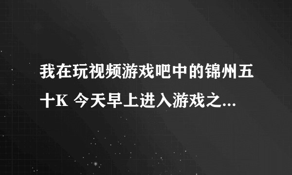 我在玩视频游戏吧中的锦州五十K 今天早上进入游戏之后发现加入游戏后视频框不出来了 也听不见别人说话。。