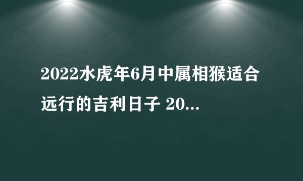 2022水虎年6月中属相猴适合远行的吉利日子 2022水虎年6月中出门吉利日子