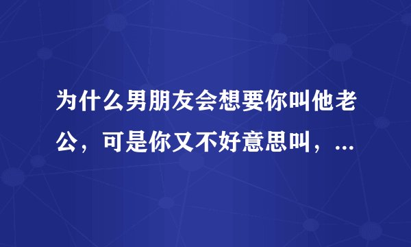 为什么男朋友会想要你叫他老公，可是你又不好意思叫，有点叫不出口？