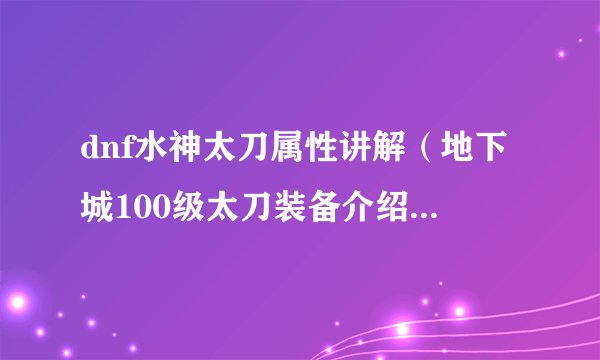 dnf水神太刀属性讲解（地下城100级太刀装备介绍）「知识库」