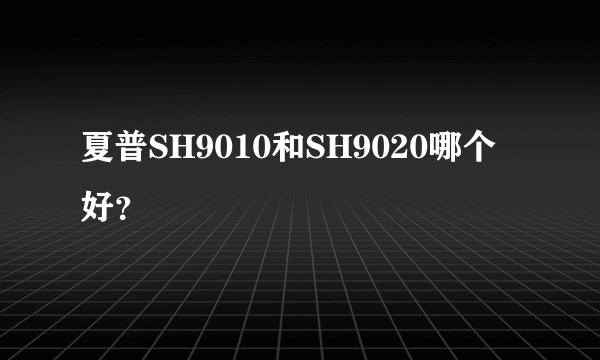 夏普SH9010和SH9020哪个好？