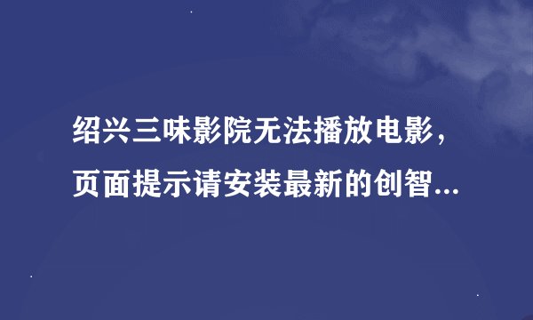 绍兴三味影院无法播放电影，页面提示请安装最新的创智数码流媒体播放软件