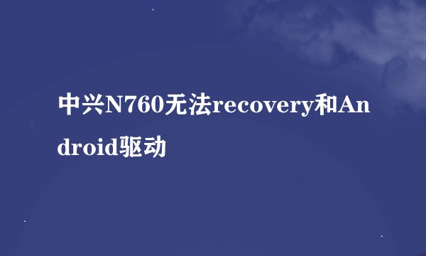 中兴N760无法recovery和Android驱动