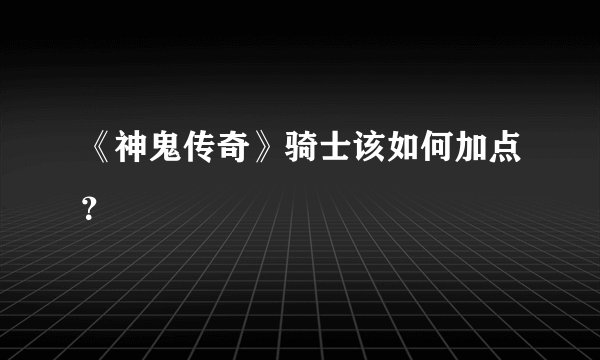 《神鬼传奇》骑士该如何加点？