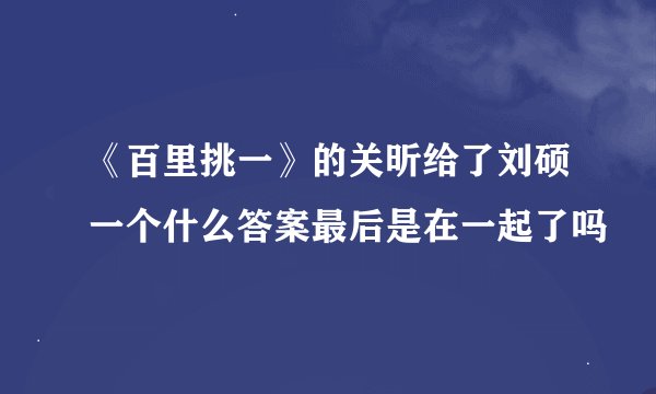 《百里挑一》的关昕给了刘硕一个什么答案最后是在一起了吗