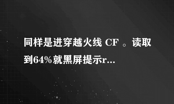 同样是进穿越火线 CF 。读取到64%就黑屏提示rf017.rez文件有问题。帮帮忙吧，邮箱是564279427@qq.com